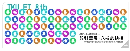 「教科畢展八戒的抉擇—2008數位學習大賞」，於本週在淡水校園商館展示廳展出，呈現同學們於大學四年來在教學設計、多媒體製作、數位學習與教材開發之專業訓練成果。